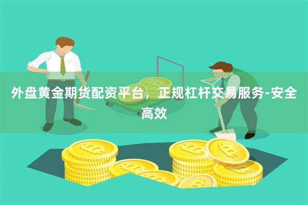 外盘黄金期货配资平台，正规杠杆交易服务-安全高效