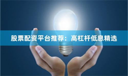 股票配资平台推荐:高杠杆低息精选