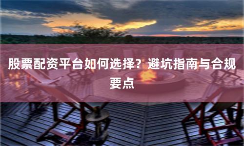 股票配资平台如何选择?避坑指南与合规要点