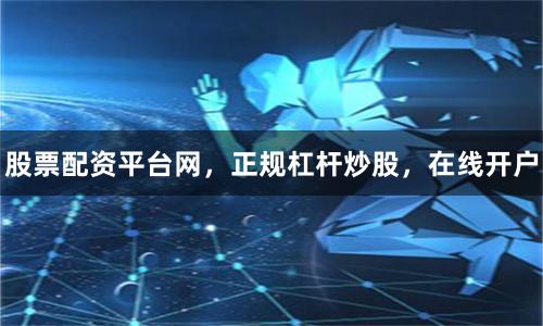 股票配资平台网，正规杠杆炒股，在线开户