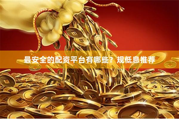 最安全的配资平台有哪些?规低息推荐