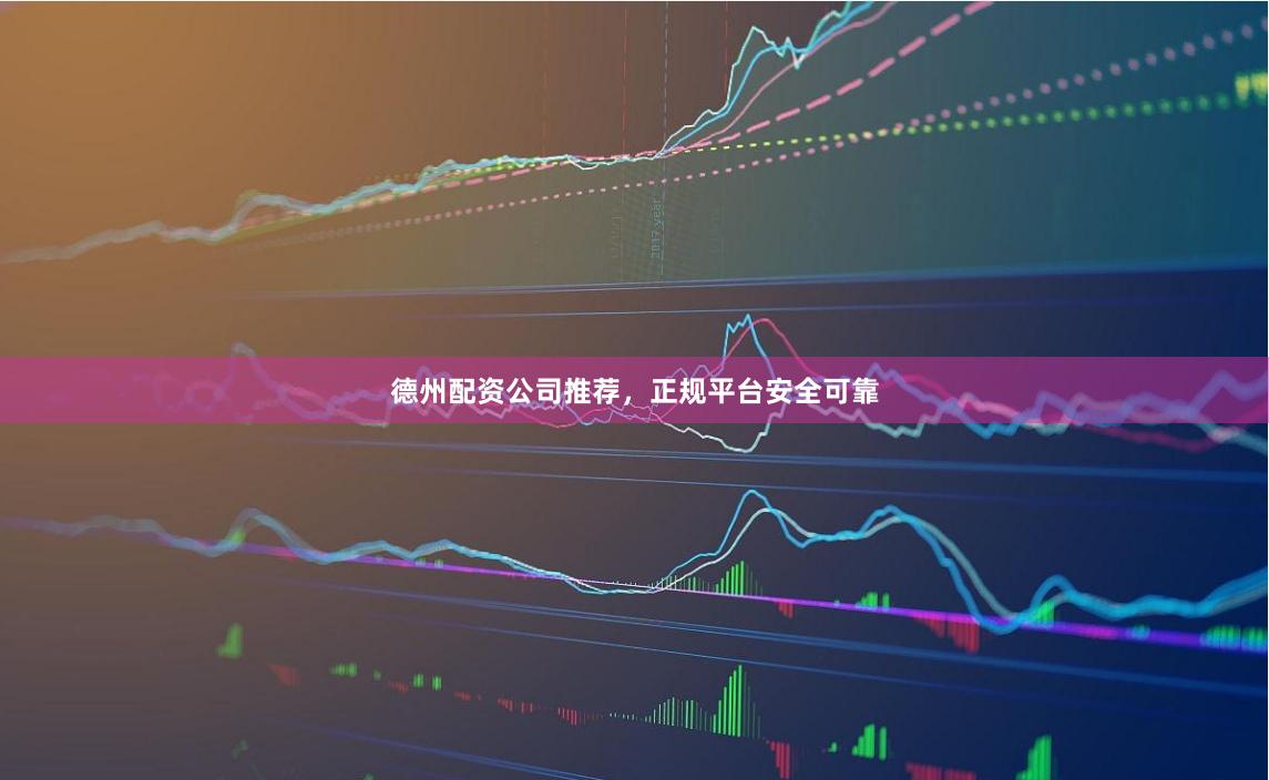 德州配资公司推荐，正规平台安全可靠