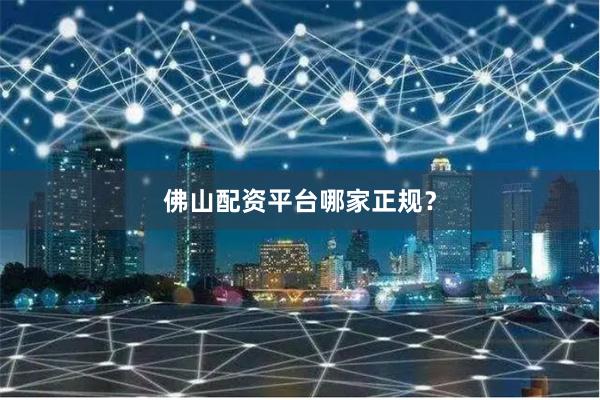 佛山配资平台哪家正规？