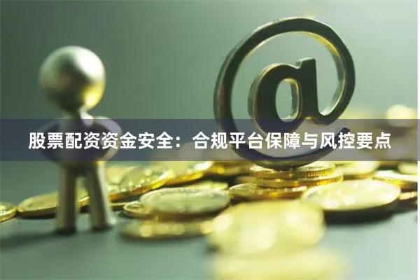 股票配资资金安全：合规平台保障与风控要点