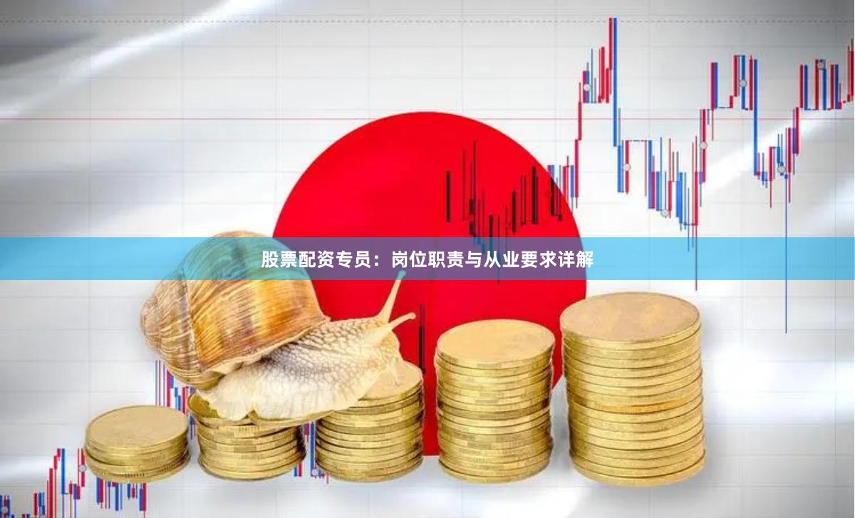 股票配资专员：岗位职责与从业要求详解