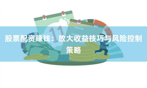股票配资赚钱：放大收益技巧与风险控制策略