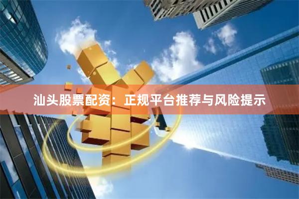 汕头股票配资：正规平台推荐与风险提示
