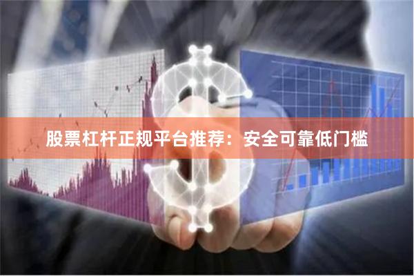 股票杠杆正规平台推荐：安全可靠低门槛