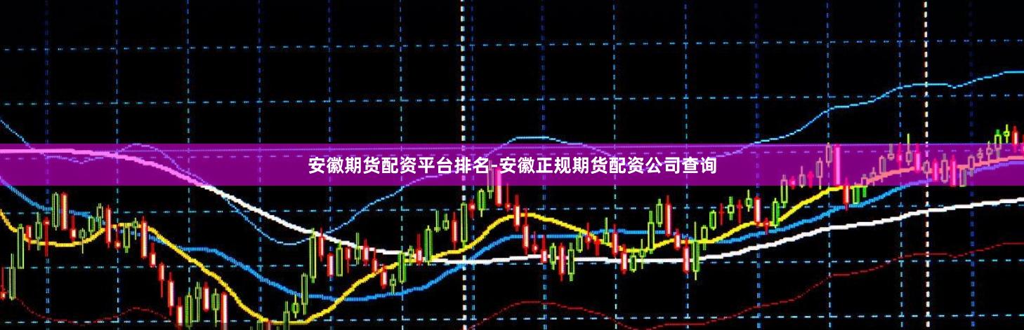 安徽期货配资平台排名-安徽正规期货配资公司查询