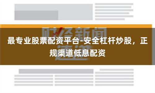 最专业股票配资平台-安全杠杆炒股，正规渠道低息配资