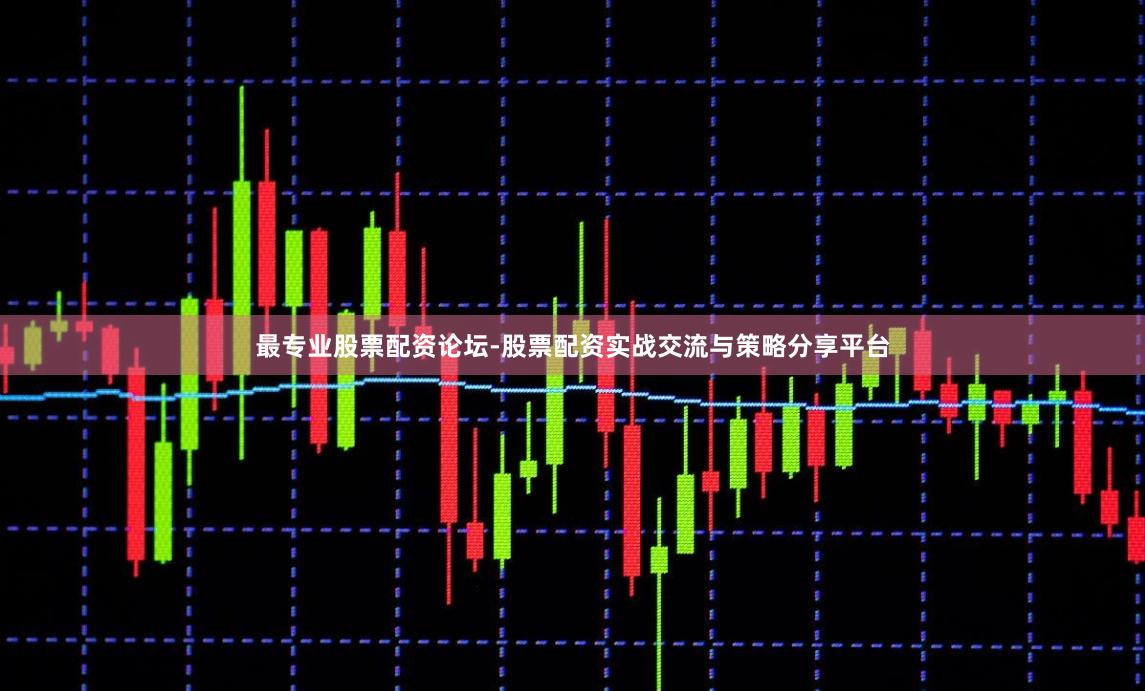 最专业股票配资论坛-股票配资实战交流与策略分享平台
