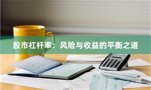 股市杠杆率：风险与收益的平衡之道