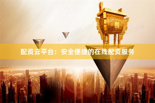 配资云平台：安全便捷的在线配资服务