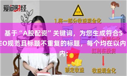 基于“A股配资”关键词，为您生成符合SEO规范且标题不重复的标题，每个均在以内：
