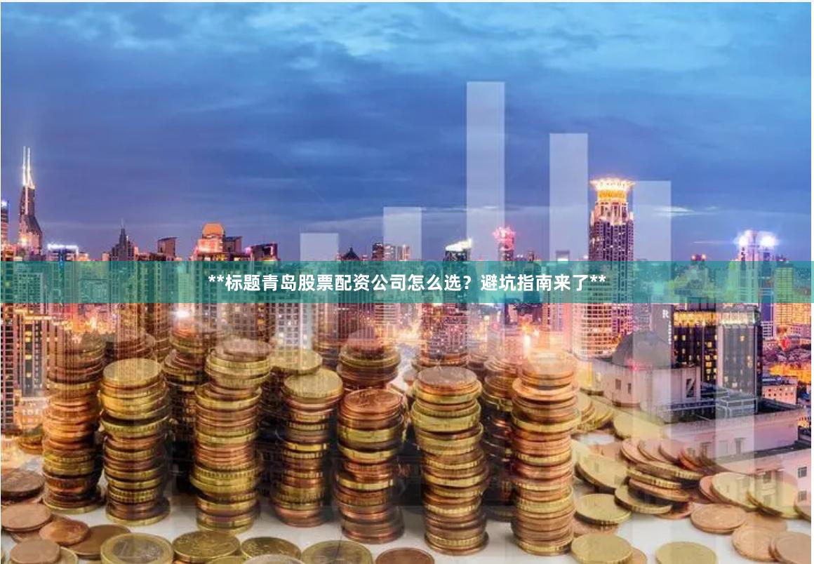 **标题青岛股票配资公司怎么选?避坑指南来了**