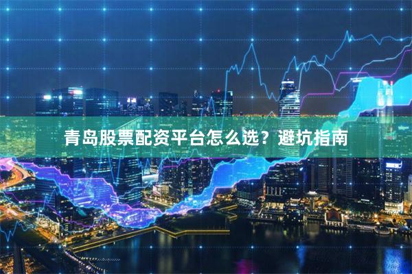 青岛股票配资平台怎么选？避坑指南
