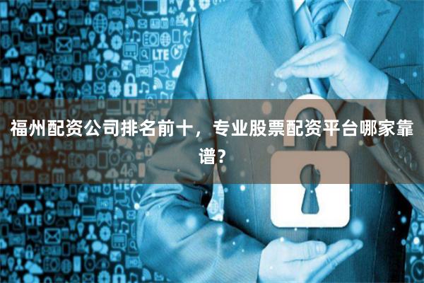 福州配资公司排名前十，专业股票配资平台哪家靠谱？