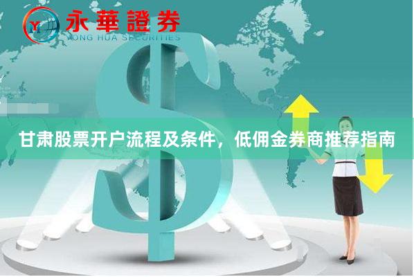 甘肃股票开户流程及条件，低佣金券商推荐指南