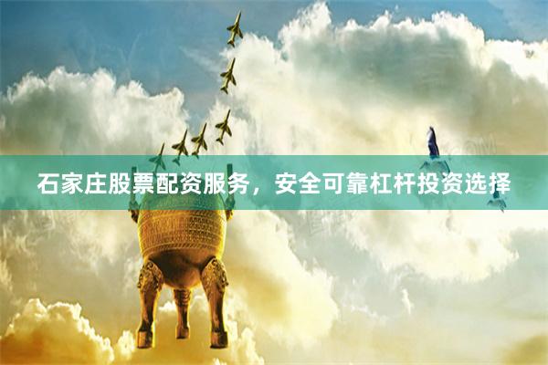 石家庄股票配资服务，安全可靠杠杆投资选择