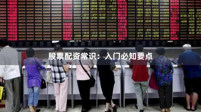 股票配资常识：入门必知要点