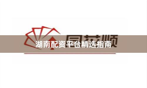 湖南配资平台精选指南