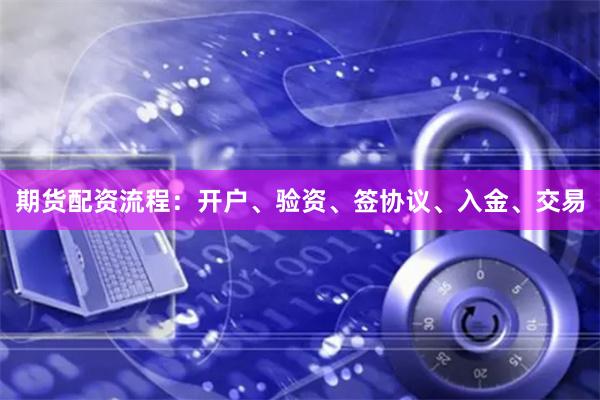 期货配资流程:开户、验资、签协议、入金、交易