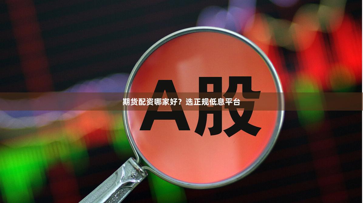 期货配资哪家好？选正规低息平台